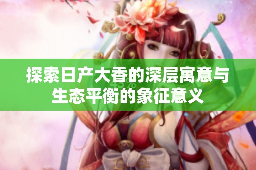 探索日产大香的深层寓意与生态平衡的象征意义