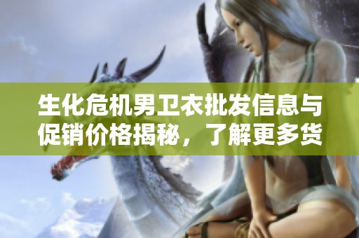 生化危机男卫衣批发信息与促销价格揭秘，了解更多货源选择