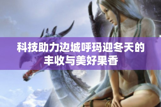 科技助力边城呼玛迎冬天的丰收与美好果香