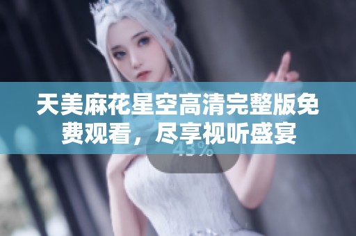 天美麻花星空高清完整版免费观看，尽享视听盛宴