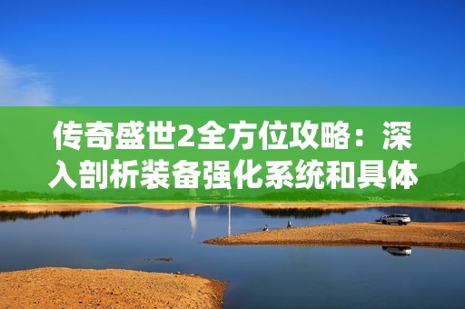传奇盛世2全方位攻略：深入剖析装备强化系统和具体强化技巧