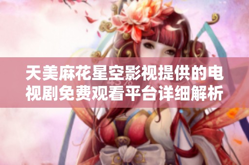 天美麻花星空影视提供的电视剧免费观看平台详细解析与使用指南