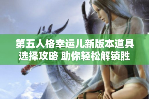 第五人格幸运儿新版本道具选择攻略 助你轻松解锁胜利技巧