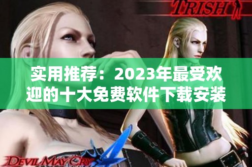 实用推荐：2023年最受欢迎的十大免费软件下载安装指南
