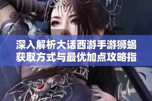 深入解析大话西游手游狮蝎获取方式与最优加点攻略指南