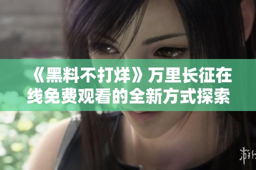 《黑料不打烊》万里长征在线免费观看的全新方式探索