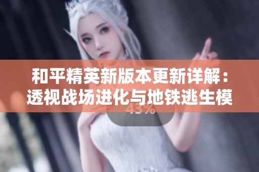 和平精英新版本更新详解：透视战场进化与地铁逃生模式的精彩变化