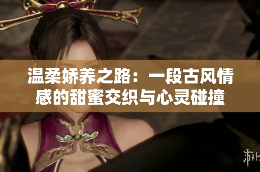 温柔娇养之路：一段古风情感的甜蜜交织与心灵碰撞