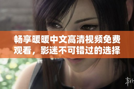 畅享暖暖中文高清视频免费观看，影迷不可错过的选择！