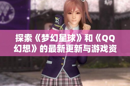 探索《梦幻星球》和《QQ幻想》的最新更新与游戏资讯全揭示