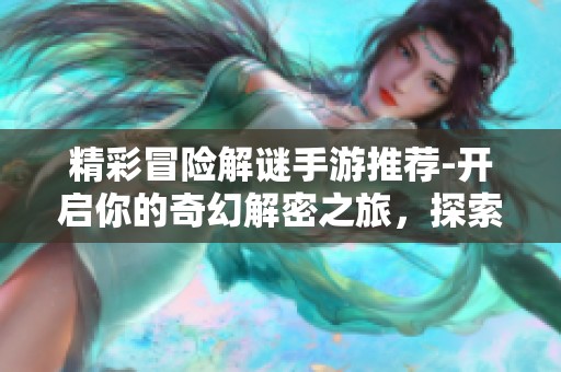 精彩冒险解谜手游推荐-开启你的奇幻解密之旅，探索未知世界