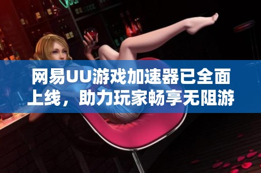 网易UU游戏加速器已全面上线，助力玩家畅享无阻游戏体验！