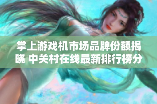 掌上游戏机市场品牌份额揭晓 中关村在线最新排行榜分析