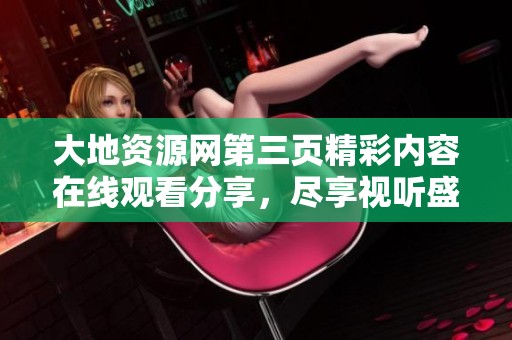 大地资源网第三页精彩内容在线观看分享，尽享视听盛宴