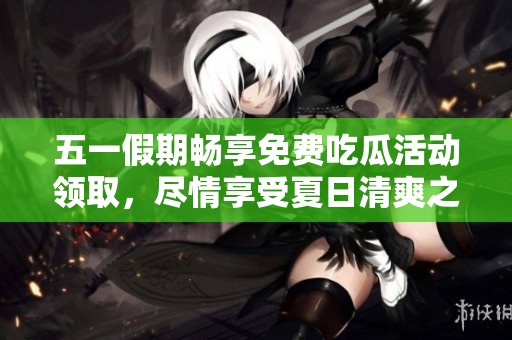 五一假期畅享免费吃瓜活动领取，尽情享受夏日清爽之味