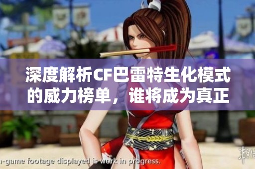 深度解析CF巴雷特生化模式的威力榜单，谁将成为真正的游戏霸主