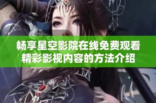 畅享星空影院在线免费观看精彩影视内容的方法介绍