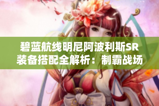 碧蓝航线明尼阿波利斯SR装备搭配全解析：制霸战场的最佳选择