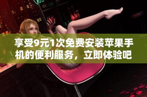 享受9元1次免费安装苹果手机的便利服务，立即体验吧