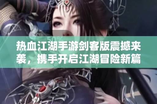 热血江湖手游剑客版震撼来袭，携手开启江湖冒险新篇章！