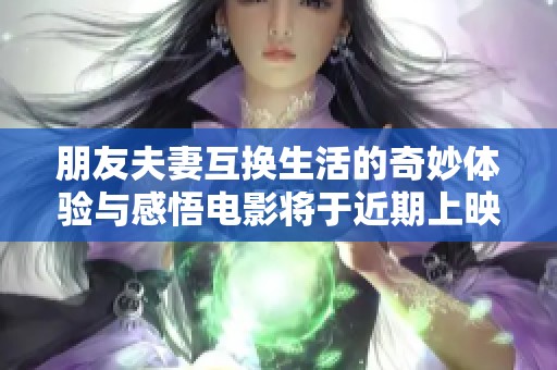 朋友夫妻互换生活的奇妙体验与感悟电影将于近期上映