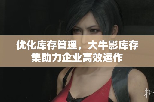 优化库存管理，大牛影库存集助力企业高效运作