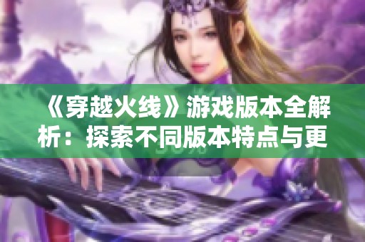 《穿越火线》游戏版本全解析：探索不同版本特点与更新内容