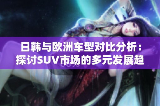 日韩与欧洲车型对比分析：探讨SUV市场的多元发展趋势