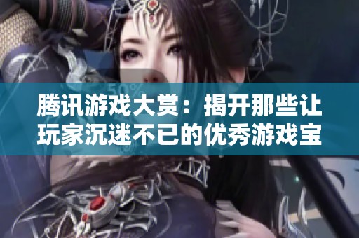 腾讯游戏大赏：揭开那些让玩家沉迷不已的优秀游戏宝藏