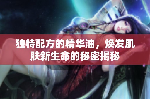 独特配方的精华油，焕发肌肤新生命的秘密揭秘