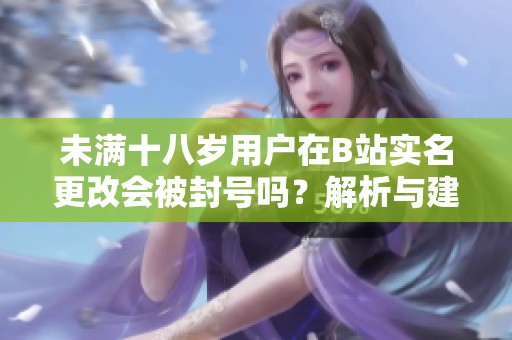 未满十八岁用户在B站实名更改会被封号吗？解析与建议分享