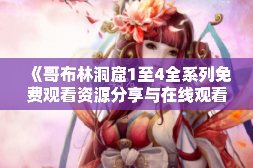 《哥布林洞窟1至4全系列免费观看资源分享与在线观看攻略》