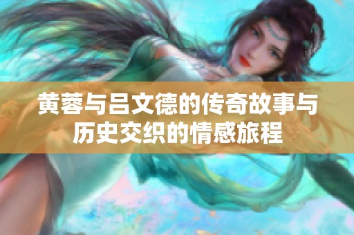 黄蓉与吕文德的传奇故事与历史交织的情感旅程