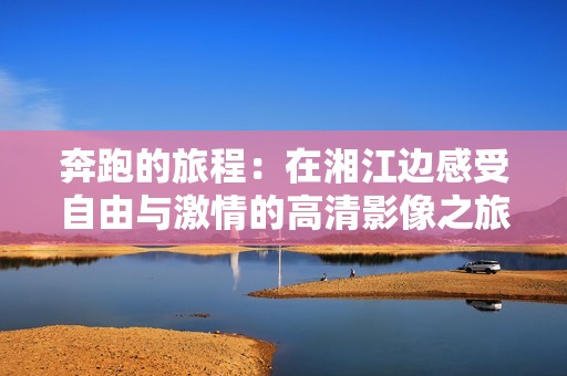 奔跑的旅程：在湘江边感受自由与激情的高清影像之旅