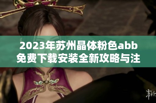 2023年苏州晶体粉色abb免费下载安装全新攻略与注意事项