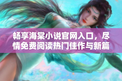 畅享海棠小说官网入口，尽情免费阅读热门佳作与新篇章