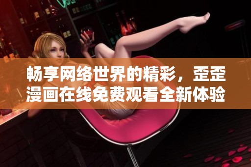 畅享网络世界的精彩，歪歪漫画在线免费观看全新体验