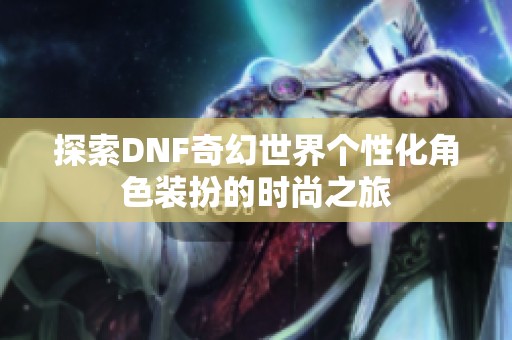 探索DNF奇幻世界个性化角色装扮的时尚之旅