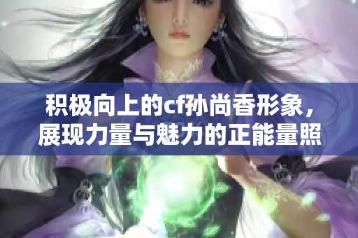 积极向上的cf孙尚香形象，展现力量与魅力的正能量照片