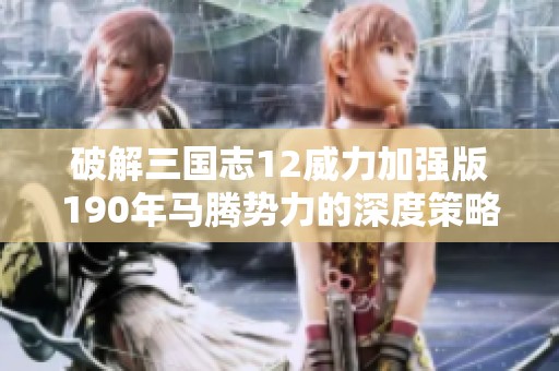 破解三国志12威力加强版190年马腾势力的深度策略与技巧解析