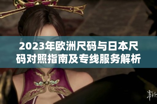 2023年欧洲尺码与日本尺码对照指南及专线服务解析