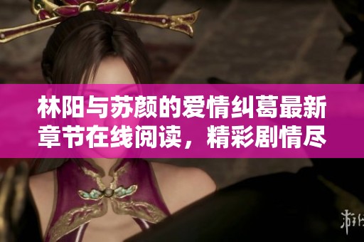 林阳与苏颜的爱情纠葛最新章节在线阅读，精彩剧情尽在其中