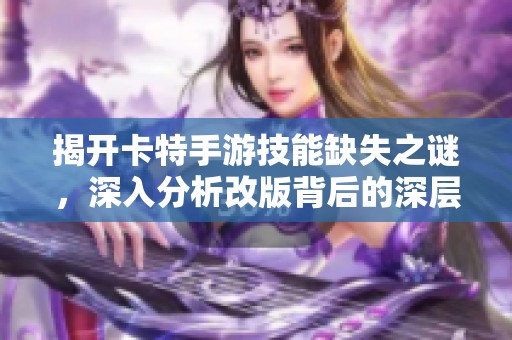 揭开卡特手游技能缺失之谜，深入分析改版背后的深层原因