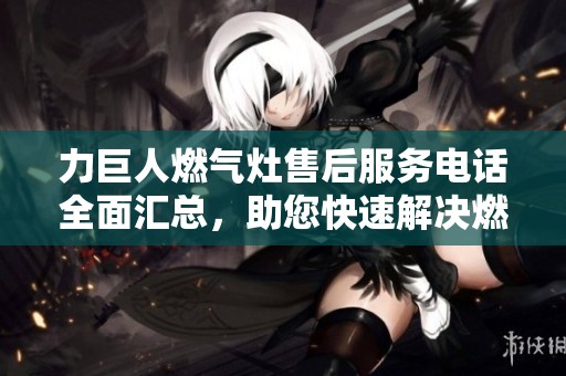力巨人燃气灶售后服务电话全面汇总，助您快速解决燃气灶问题