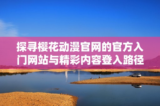 探寻樱花动漫官网的官方入门网站与精彩内容登入路径