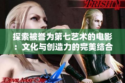 探索被誉为第七艺术的电影：文化与创造力的完美结合