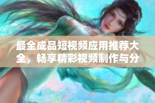 最全成品短视频应用推荐大全，畅享精彩视频制作与分享体验