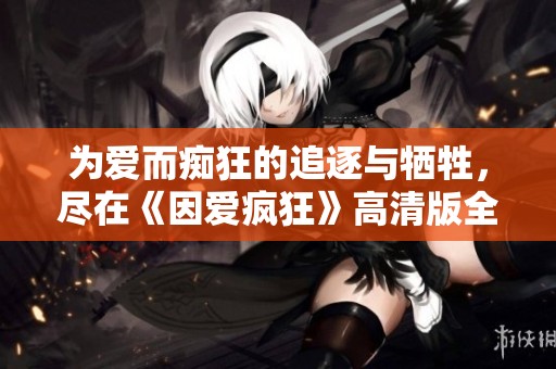 为爱而痴狂的追逐与牺牲，尽在《因爱疯狂》高清版全景呈现