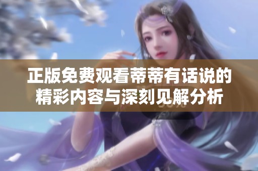 正版免费观看蒂蒂有话说的精彩内容与深刻见解分析