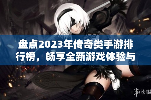 盘点2023年传奇类手游排行榜，畅享全新游戏体验与乐趣之旅